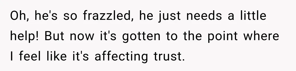 Bride-To-Be Says Her Fiancé's Constant Slipups Are Draining Her Trust Before The Wedding Oh, he's so frazzled, he just needs a little help! But now it's gotten to the point where I feel like it's affecting trust.