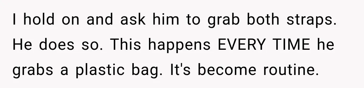 Bride-To-Be Says Her Fiancé's Constant Slipups Are Draining Her Trust Before The Wedding I hold on and ask him to grab both straps. He does so. This happens EVERY TIME he grabs a plastic bag. It's become routine.