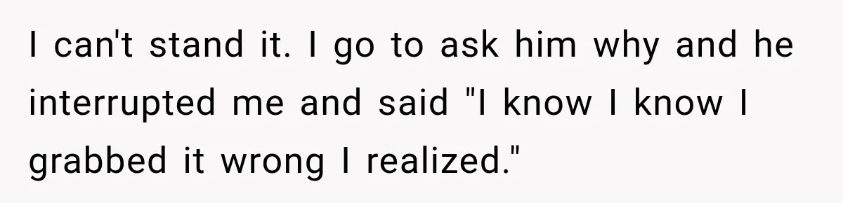 Bride-To-Be Says Her Fiancé's Constant Slipups Are Draining Her Trust Before The Wedding I can't stand it. I go to ask him why and he interrupted me and said "I know I know I grabbed it wrong I realized."