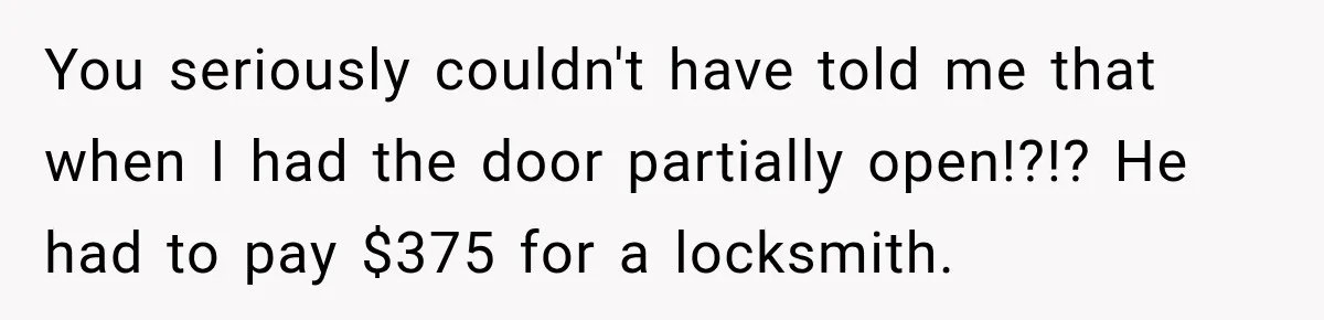 Bride-To-Be Says Her Fiancé's Constant Slipups Are Draining Her Trust Before The Wedding You seriously couldn't have told me that when I had the door partially open!?!? He had to pay $375 for a locksmith.