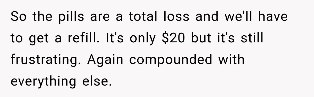 Bride-To-Be Says Her Fiancé's Constant Slipups Are Draining Her Trust Before The Wedding So the pills are a total loss and we'll have to get a refill. It's only $20 but it's still frustrating. Again compounded with everything else.