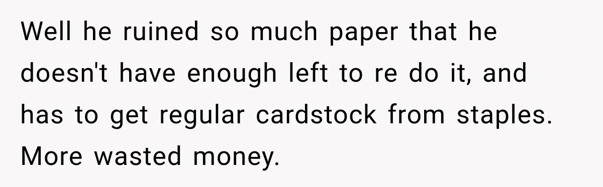 Bride-To-Be Says Her Fiancé's Constant Slipups Are Draining Her Trust Before The Wedding Well he ruined so much paper that he doesn't have enough left to re do it, and has to get regular cardstock from staples. More wasted money.
