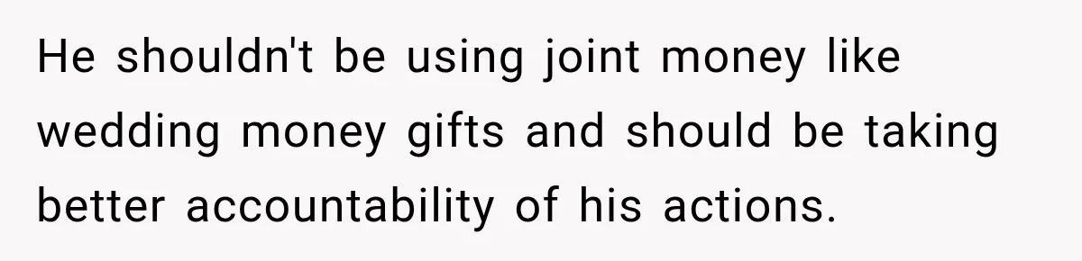 Bride-To-Be Says Her Fiancé's Constant Slipups Are Draining Her Trust Before The Wedding He shouldn't be using joint money like wedding money gifts and should be taking better accountability of his actions.