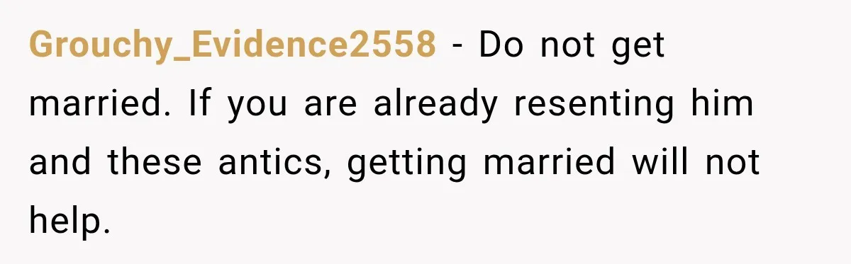 Bride-To-Be Says Her Fiancé's Constant Slipups Are Draining Her Trust Before The Wedding Grouchy_Evidence2558 − Do not get married. If you are already resenting him and these antics, getting married will not help.