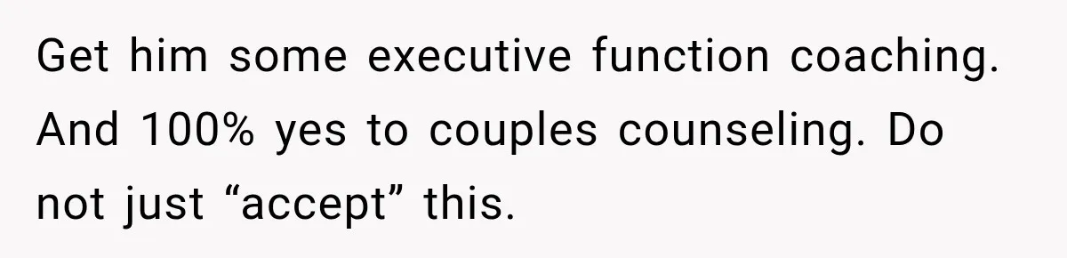 Bride-To-Be Says Her Fiancé's Constant Slipups Are Draining Her Trust Before The Wedding Get him some executive function coaching. And 100% yes to couples counseling. Do not just “accept” this.