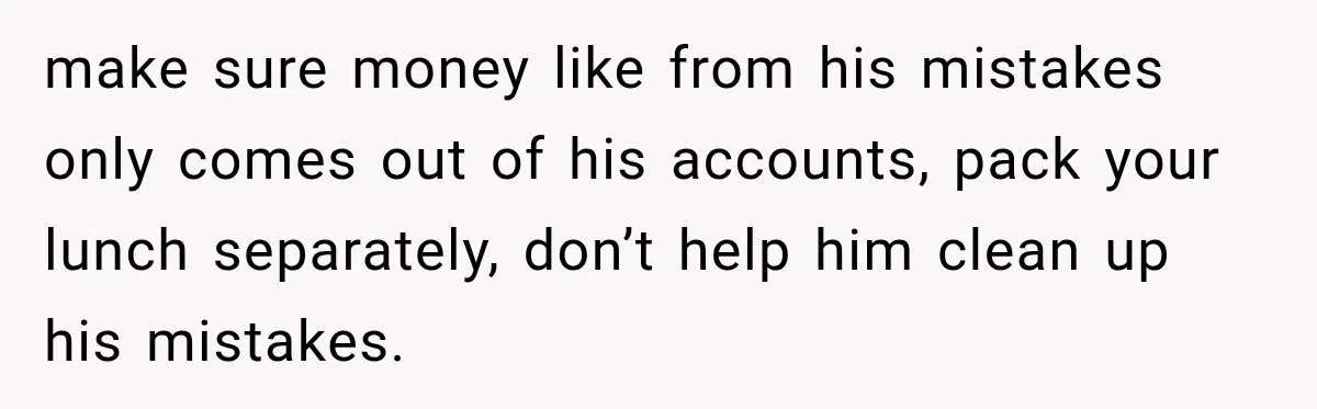 Bride-To-Be Says Her Fiancé's Constant Slipups Are Draining Her Trust Before The Wedding make sure money like from his mistakes only comes out of his accounts, pack your lunch separately, don’t help him clean up his mistakes.