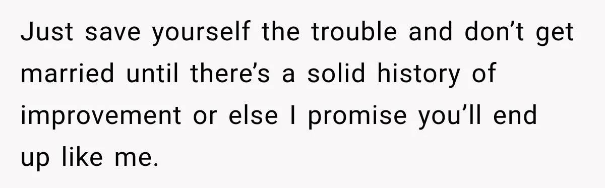 Bride-To-Be Says Her Fiancé's Constant Slipups Are Draining Her Trust Before The Wedding Just save yourself the trouble and don’t get married until there’s a solid history of improvement or else I promise you’ll end up like me.