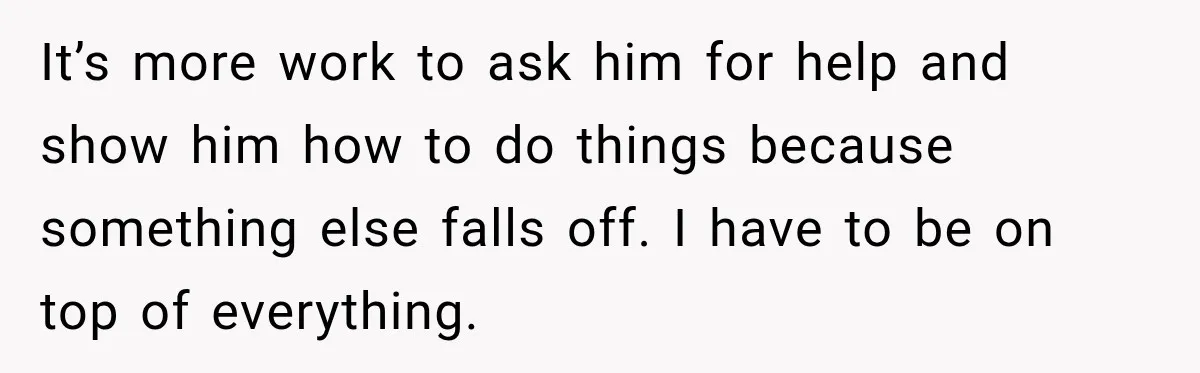 Bride-To-Be Says Her Fiancé's Constant Slipups Are Draining Her Trust Before The Wedding It’s more work to ask him for help and show him how to do things because something else falls off. I have to be on top of everything.