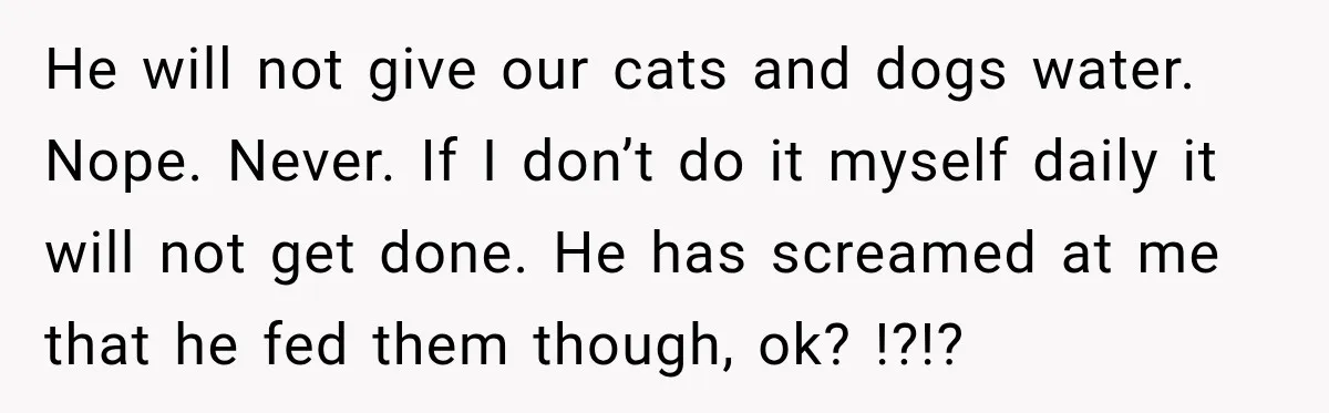 Bride-To-Be Says Her Fiancé's Constant Slipups Are Draining Her Trust Before The Wedding He will not give our cats and dogs water. Nope. Never. If I don’t do it myself daily it will not get done. He has screamed at me that he...