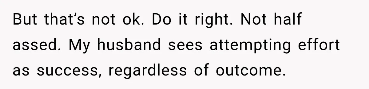 Bride-To-Be Says Her Fiancé's Constant Slipups Are Draining Her Trust Before The Wedding But that’s not ok. Do it right. Not half assed. My husband sees attempting effort as success, regardless of outcome.
