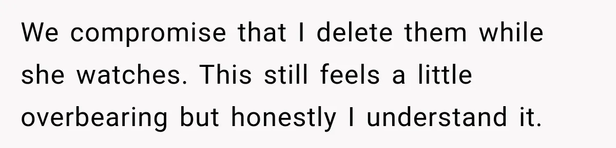 Woman Makes Boyfriend Remove Former Flames From Instagram, But Her Next Move Leaves Him Feeling Violated We compromise that I delete them while she watches. This still feels a little overbearing but honestly I understand it.