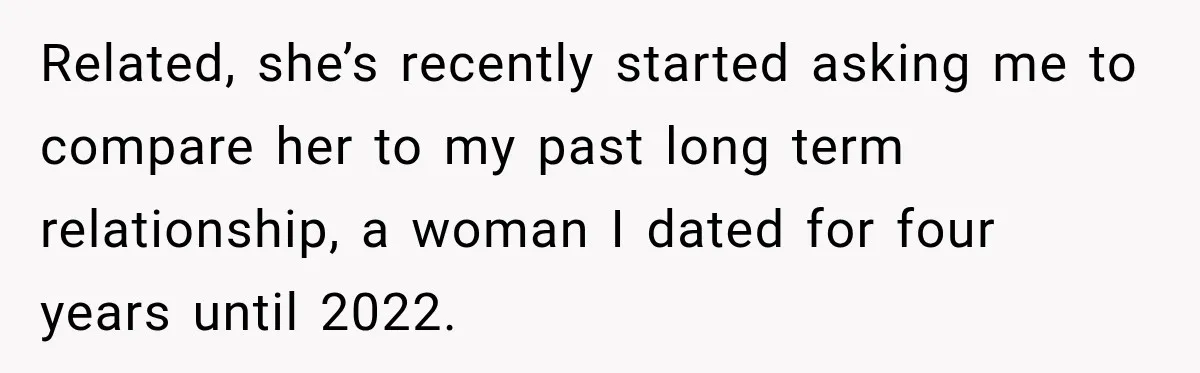 Woman Makes Boyfriend Remove Former Flames From Instagram, But Her Next Move Leaves Him Feeling Violated Related, she’s recently started asking me to compare her to my past long term relationship, a woman I dated for four years until 2022.