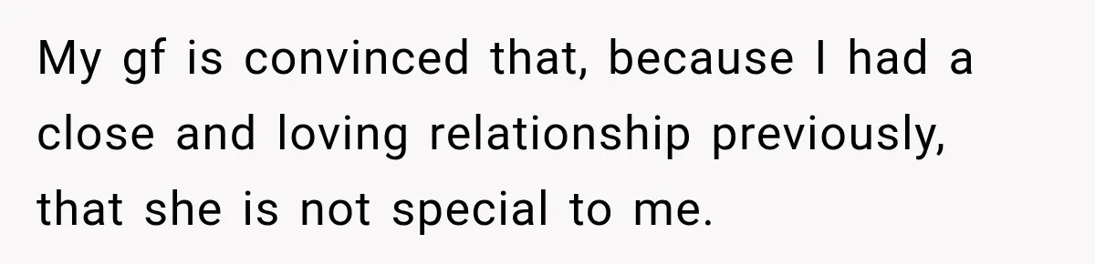Woman Makes Boyfriend Remove Former Flames From Instagram, But Her Next Move Leaves Him Feeling Violated My gf is convinced that, because I had a close and loving relationship previously, that she is not special to me.