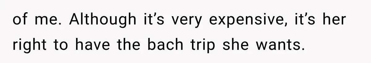 Bridesmaids Get Hit With a $2,800 Bachelorette Bill After Months of Silence, and the Bride Finally Gets Pushback of me. Although it’s very expensive, it’s her right to have the bach trip she wants.