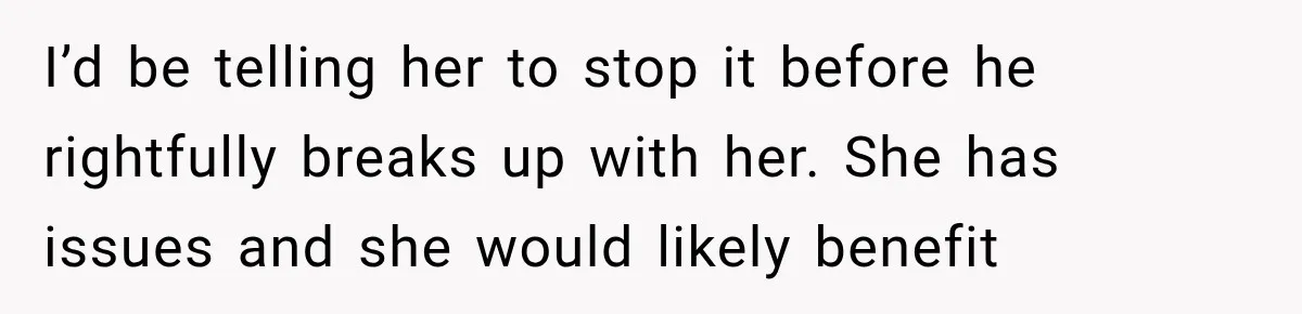 Woman Makes Boyfriend Remove Former Flames From Instagram, But Her Next Move Leaves Him Feeling Violated I’d be telling her to stop it before he rightfully breaks up with her. She has issues and she would likely benefit