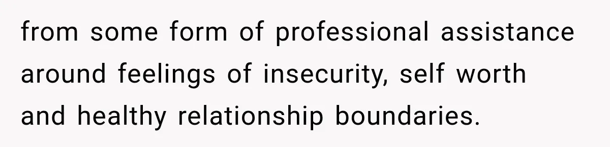 Woman Makes Boyfriend Remove Former Flames From Instagram, But Her Next Move Leaves Him Feeling Violated from some form of professional assistance around feelings of insecurity, self worth and healthy relationship boundaries.