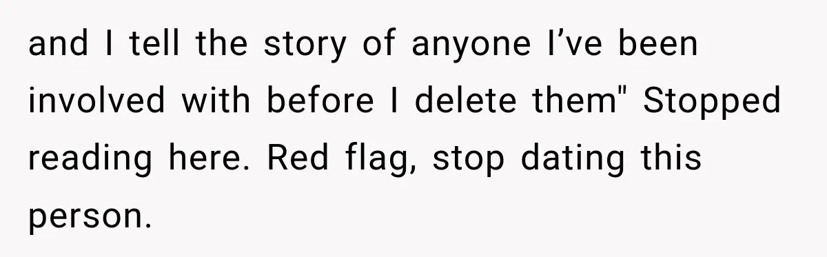 Woman Makes Boyfriend Remove Former Flames From Instagram, But Her Next Move Leaves Him Feeling Violated and I tell the story of anyone I’ve been involved with before I delete them" Stopped reading here. Red flag, stop dating this person.