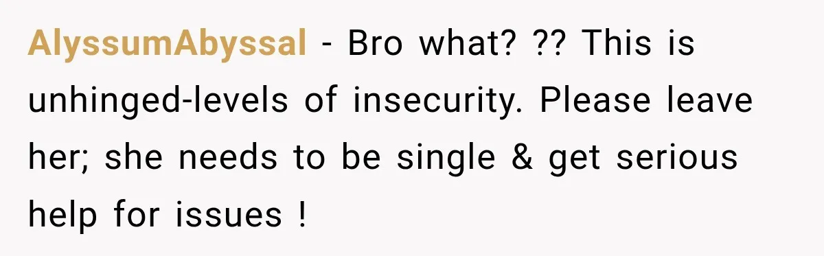 Woman Makes Boyfriend Remove Former Flames From Instagram, But Her Next Move Leaves Him Feeling Violated AlyssumAbyssal − Bro what? ?? This is unhinged-levels of insecurity. Please leave her; she needs to be single & get serious help for issues !