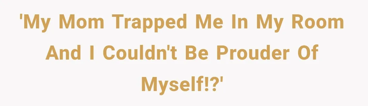 'My Mom Trapped Me In My Room And I Couldn't Be Prouder Of Myself!?'