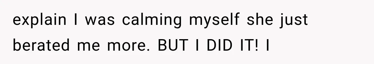 explain I was calming myself she just berated me more. BUT I DID IT! I