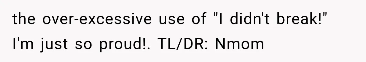 the over-excessive use of "I didn't break!" I'm just so proud!. TL/DR: Nmom