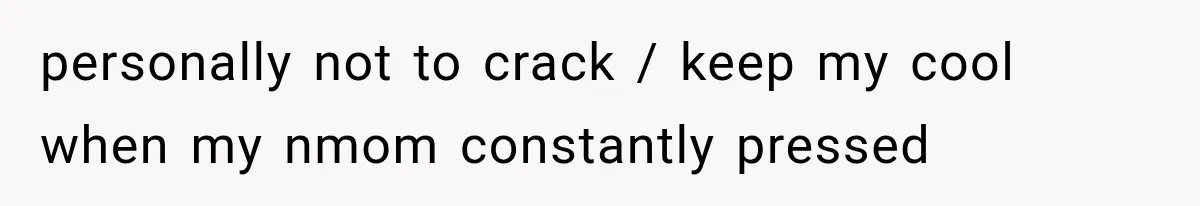 personally not to crack / keep my cool when my nmom constantly pressed