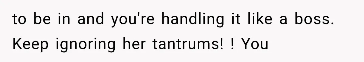 to be in and you're handling it like a boss. Keep ignoring her tantrums! ! You