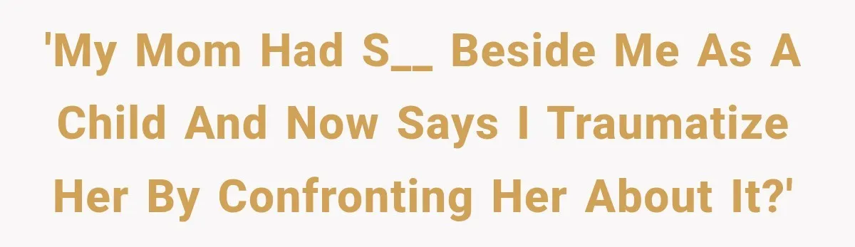 'My mom had s__ beside me as a child and now says I traumatize her by confronting her about it?'