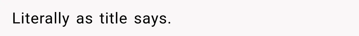 Literally as title says.