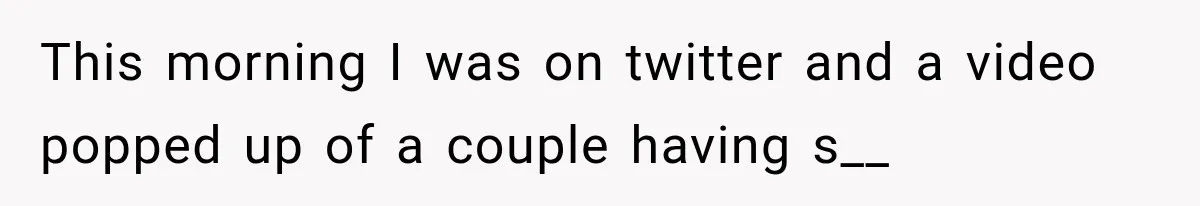 This morning I was on twitter and a video popped up of a couple having s__