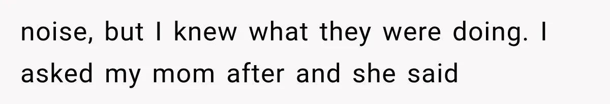 noise, but I knew what they were doing. I asked my mom after and she said
