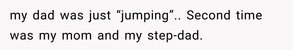 my dad was just “jumping”.. Second time was my mom and my step-dad.