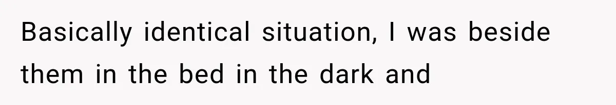 Basically identical situation, I was beside them in the bed in the dark and
