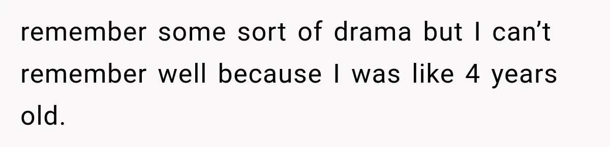 remember some sort of drama but I can’t remember well because I was like 4 years old.