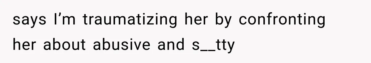 says I’m traumatizing her by confronting her about abusive and s__tty