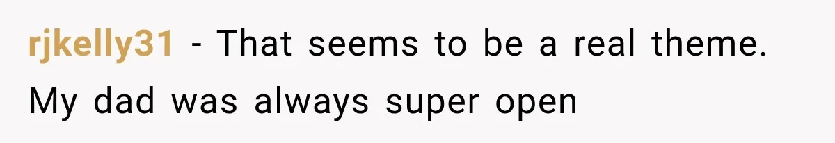 rjkelly31 − That seems to be a real theme. My dad was always super open