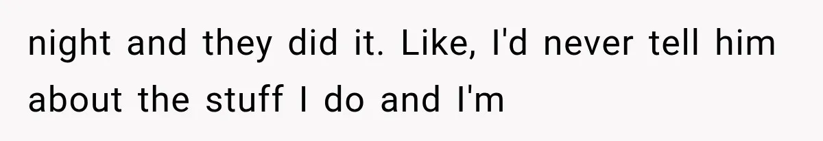 night and they did it. Like, I'd never tell him about the stuff I do and I'm