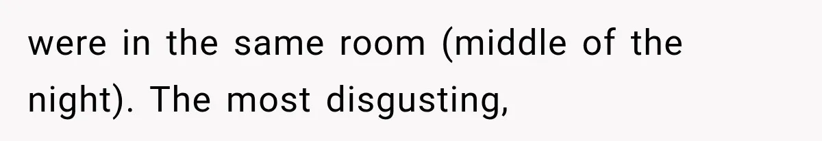 were in the same room (middle of the night). The most disgusting,