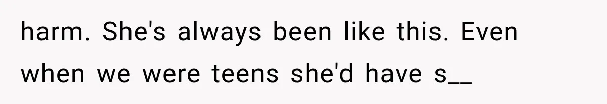 harm. She's always been like this. Even when we were teens she'd have s__