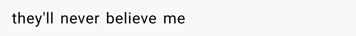they'll never believe me