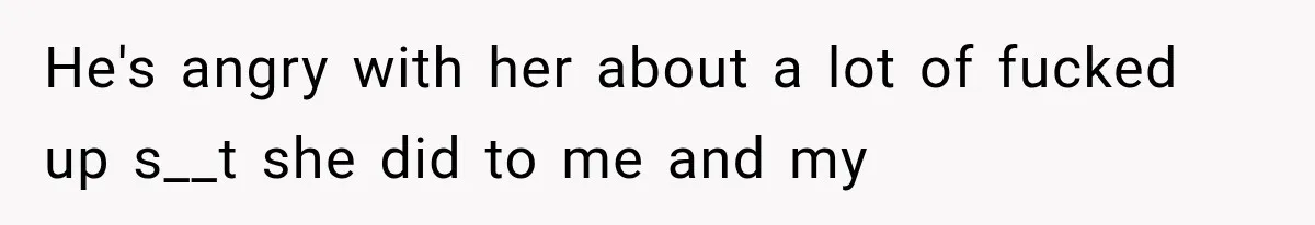 He's angry with her about a lot of fucked up s__t she did to me and my