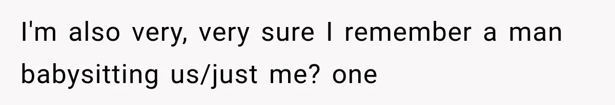 I'm also very, very sure I remember a man babysitting us/just me? one