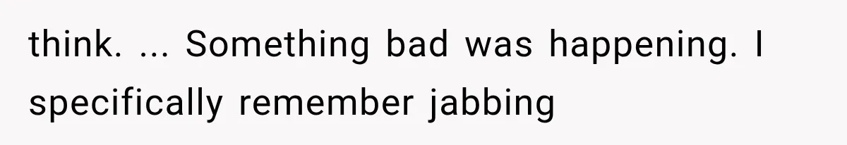 think. ... Something bad was happening. I specifically remember jabbing