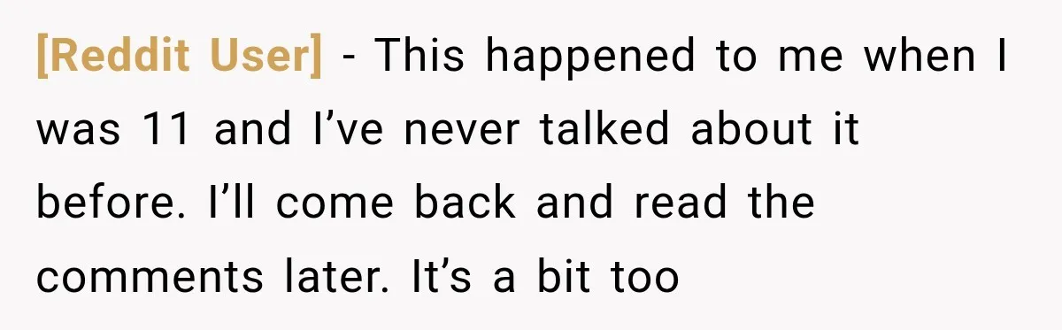 [Reddit User] − This happened to me when I was 11 and I’ve never talked about it before. I’ll come back and read the comments later. It’s a bit too