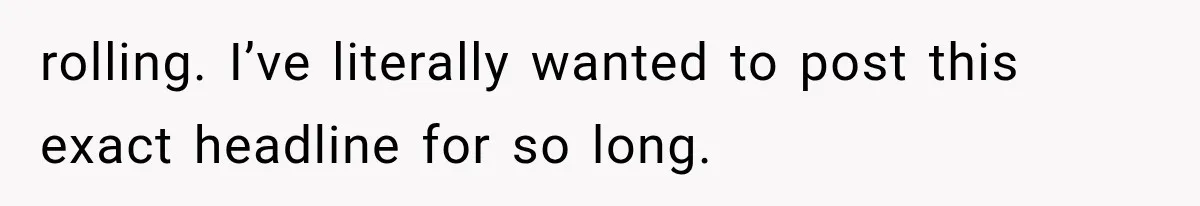 rolling. I’ve literally wanted to post this exact headline for so long.