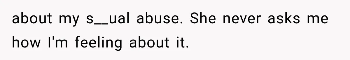 about my s__ual abuse. She never asks me how I'm feeling about it.