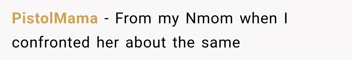 PistolMama − From my Nmom when I confronted her about the same