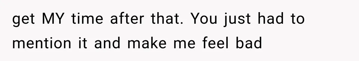 get MY time after that. You just had to mention it and make me feel bad
