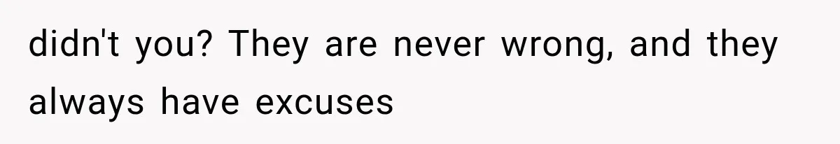 didn't you? They are never wrong, and they always have excuses