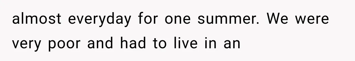 almost everyday for one summer. We were very poor and had to live in an